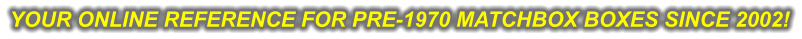 YOUR ONLINE REFERENCE FOR PRE-1970 MATCHBOX BOXES SINCE 2002!